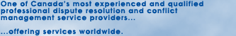 One of Canada's most experienced and qualified professional dispute resolution and conflict management service providers...offering services worldwide.